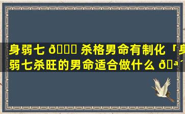 身弱七 🐕 杀格男命有制化「身弱七杀旺的男命适合做什么 🪴 」